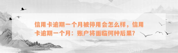 信用卡逾期一个月被停用会怎么样，信用卡逾期一个月：账户将面临何种后果？