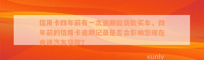 信用卡四年前有一次逾期能贷款买车，四年前的信用卡逾期记录是否会影响您现在申请汽车贷款？