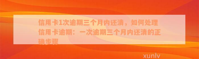 信用卡1次逾期三个月内还清，如何处理信用卡逾期：一次逾期三个月内还清的正确步骤