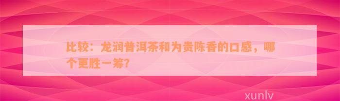 比较：龙润普洱茶和为贵陈香的口感，哪个更胜一筹？