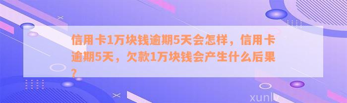 信用卡1万块钱逾期5天会怎样，信用卡逾期5天，欠款1万块钱会产生什么后果？