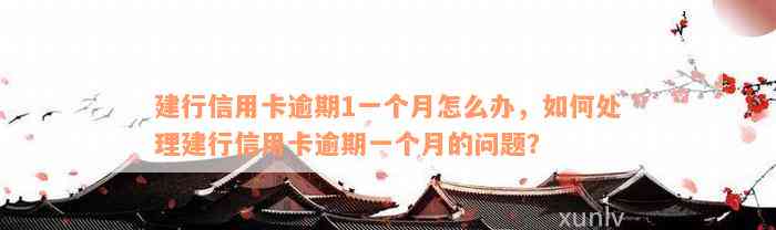 建行信用卡逾期1一个月怎么办，如何处理建行信用卡逾期一个月的问题？