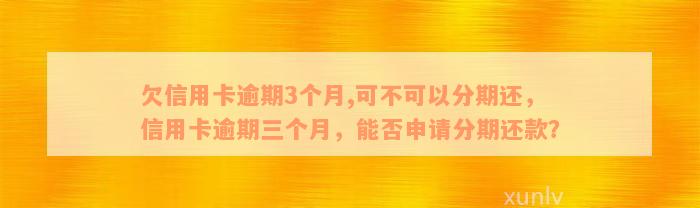 欠信用卡逾期3个月,可不可以分期还，信用卡逾期三个月，能否申请分期还款？