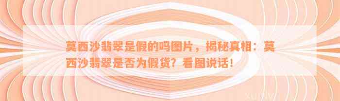 莫西沙翡翠是假的吗图片，揭秘真相：莫西沙翡翠是否为假货？看图说话！