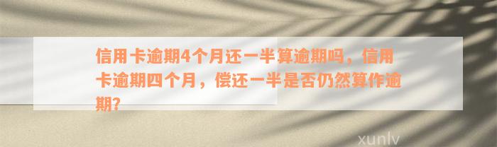 信用卡逾期4个月还一半算逾期吗，信用卡逾期四个月，偿还一半是否仍然算作逾期？