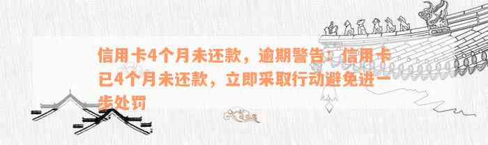 信用卡4个月未还款，逾期警告：信用卡已4个月未还款，立即采取行动避免进一步处罚