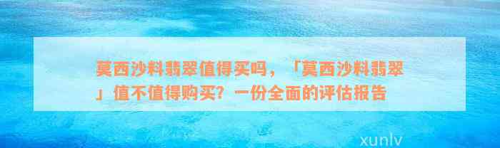 莫西沙料翡翠值得买吗，「莫西沙料翡翠」值不值得购买？一份全面的评估报告