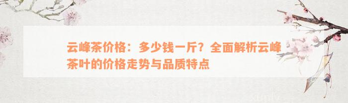 云峰茶价格：多少钱一斤？全面解析云峰茶叶的价格走势与品质特点