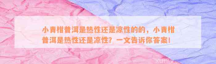 小青柑普洱是热性还是凉性的的，小青柑普洱是热性还是凉性？一文告诉你答案！