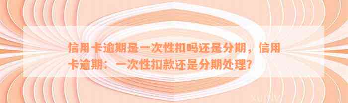 信用卡逾期是一次性扣吗还是分期，信用卡逾期：一次性扣款还是分期处理？