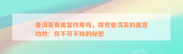 普洱茶有美容作用吗，探究普洱茶的美容功效：你不可不知的秘密