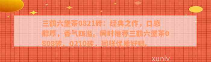 三鹤六堡茶0821砖：经典之作，口感醇厚，香气四溢。同时推荐三鹤六堡茶0808砖、0210砖，同样优质好喝。