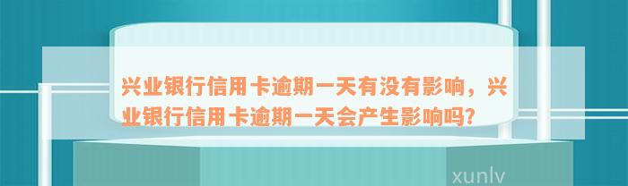 兴业银行信用卡逾期一天有没有影响，兴业银行信用卡逾期一天会产生影响吗？