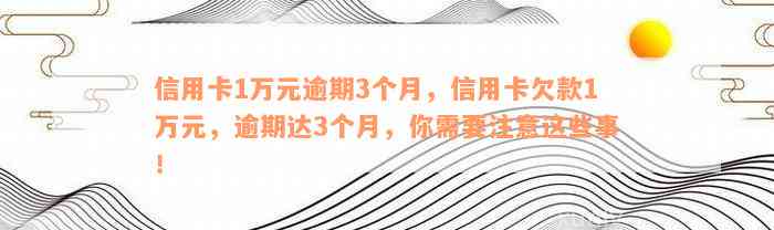 信用卡1万元逾期3个月，信用卡欠款1万元，逾期达3个月，你需要注意这些事！