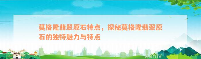 莫格隆翡翠原石特点，探秘莫格隆翡翠原石的独特魅力与特点