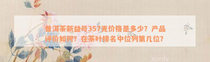 普洱茶新益号357克价格是多少？产品评价如何？在茶叶排名中位列第几位？