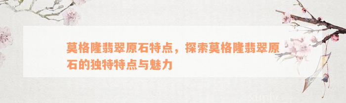 莫格隆翡翠原石特点，探索莫格隆翡翠原石的独特特点与魅力