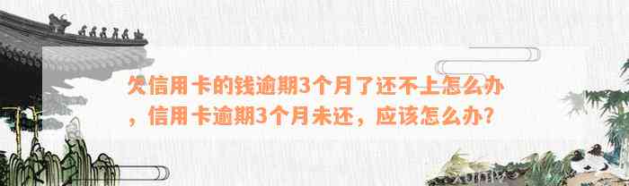 欠信用卡的钱逾期3个月了还不上怎么办，信用卡逾期3个月未还，应该怎么办？