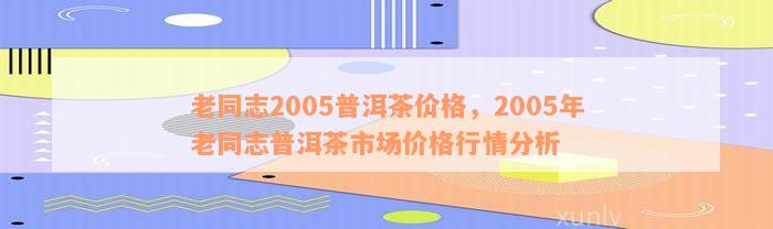 老同志2005普洱茶价格，2005年老同志普洱茶市场价格行情分析