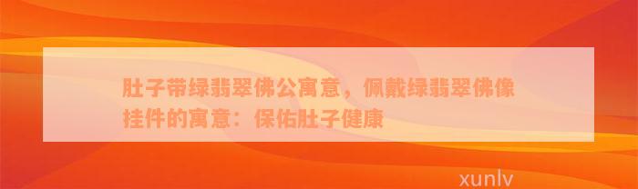 肚子带绿翡翠佛公寓意，佩戴绿翡翠佛像挂件的寓意：保佑肚子健康