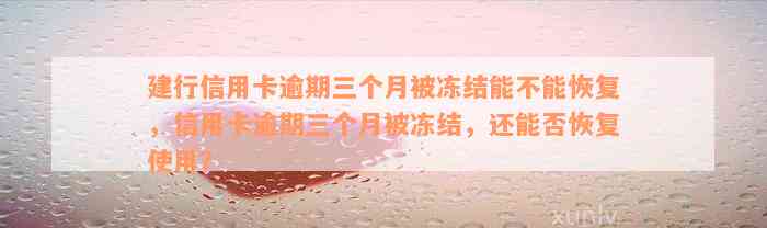 建行信用卡逾期三个月被冻结能不能恢复，信用卡逾期三个月被冻结，还能否恢复使用？