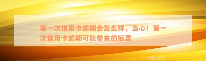 第一次信用卡逾期会怎么样，当心！第一次信用卡逾期可能带来的后果