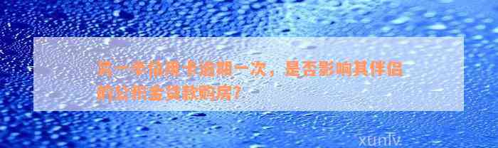 另一半信用卡逾期一次，是否影响其伴侣的公积金贷款购房？