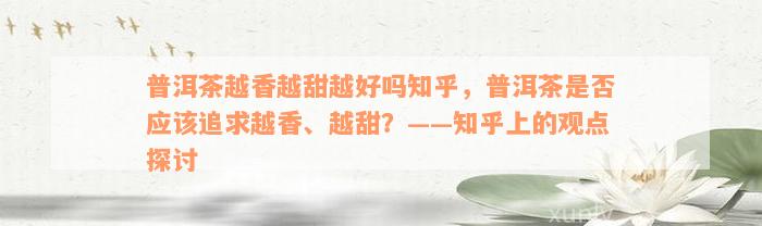 普洱茶越香越甜越好吗知乎，普洱茶是否应该追求越香、越甜？——知乎上的观点探讨