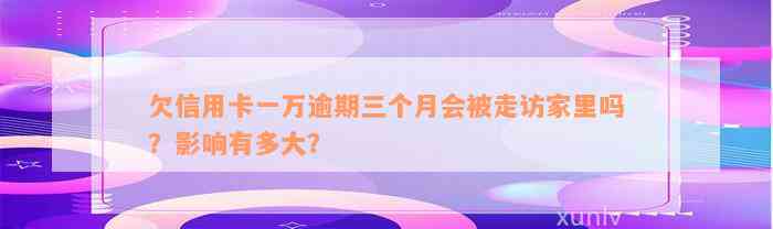 欠信用卡一万逾期三个月会被走访家里吗？影响有多大？