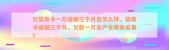 欠信用卡一万逾期三个月会怎么样，信用卡逾期三个月，欠款一万会产生哪些后果？