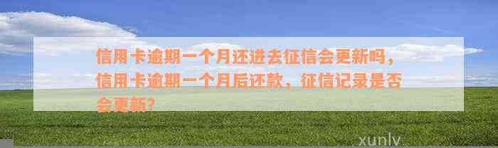 信用卡逾期一个月还进去征信会更新吗，信用卡逾期一个月后还款，征信记录是否会更新？