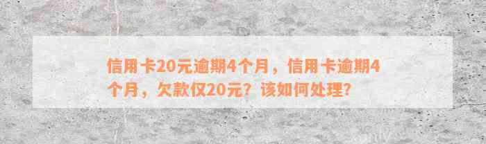 信用卡20元逾期4个月，信用卡逾期4个月，欠款仅20元？该如何处理？