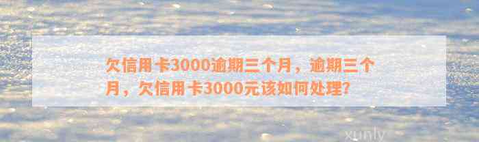 欠信用卡3000逾期三个月，逾期三个月，欠信用卡3000元该如何处理？