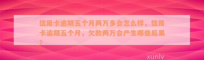 信用卡逾期五个月两万多会怎么样，信用卡逾期五个月，欠款两万会产生哪些后果？