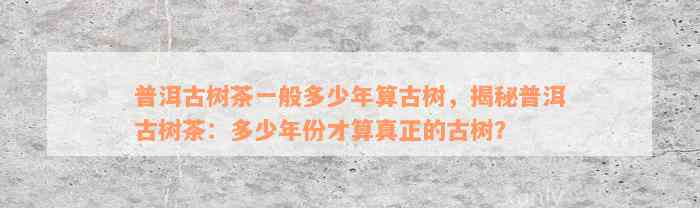 普洱古树茶一般多少年算古树，揭秘普洱古树茶：多少年份才算真正的古树？