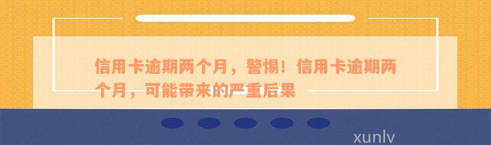 信用卡逾期两个月，警惕！信用卡逾期两个月，可能带来的严重后果