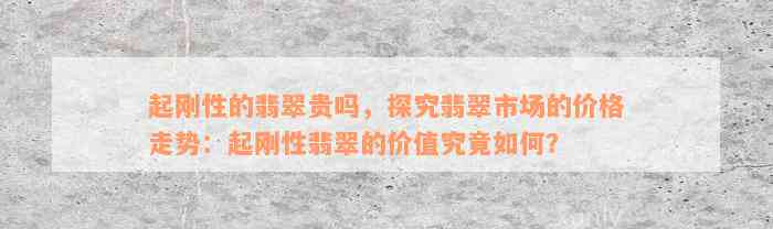 起刚性的翡翠贵吗，探究翡翠市场的价格走势：起刚性翡翠的价值究竟如何？