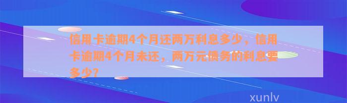 信用卡逾期4个月还两万利息多少，信用卡逾期4个月未还，两万元债务的利息要多少？