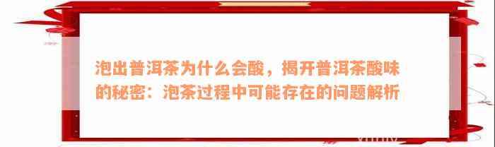 泡出普洱茶为什么会酸，揭开普洱茶酸味的秘密：泡茶过程中可能存在的问题解析