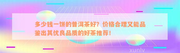 多少钱一饼的普洱茶好？价格合理又能品鉴出其优良品质的好茶推荐！