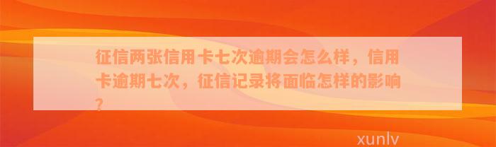 征信两张信用卡七次逾期会怎么样，信用卡逾期七次，征信记录将面临怎样的影响？