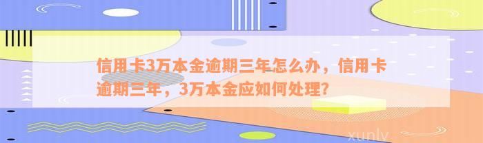 信用卡3万本金逾期三年怎么办，信用卡逾期三年，3万本金应如何处理？