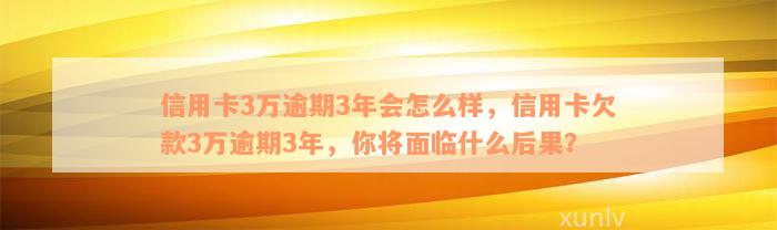 信用卡3万逾期3年会怎么样，信用卡欠款3万逾期3年，你将面临什么后果？