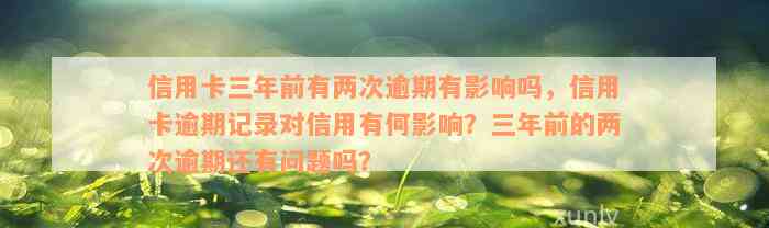 信用卡三年前有两次逾期有影响吗，信用卡逾期记录对信用有何影响？三年前的两次逾期还有问题吗？