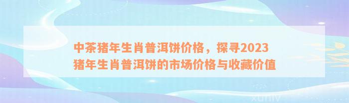 中茶猪年生肖普洱饼价格，探寻2023猪年生肖普洱饼的市场价格与收藏价值