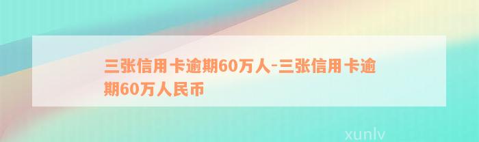 三张信用卡逾期60万人-三张信用卡逾期60万人民币