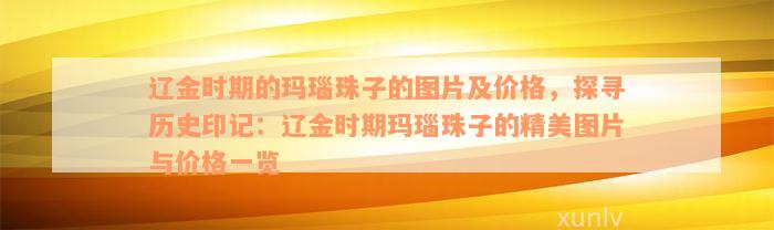 辽金时期的玛瑙珠子的图片及价格，探寻历史印记：辽金时期玛瑙珠子的精美图片与价格一览