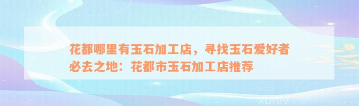 花都哪里有玉石加工店，寻找玉石爱好者必去之地：花都市玉石加工店推荐