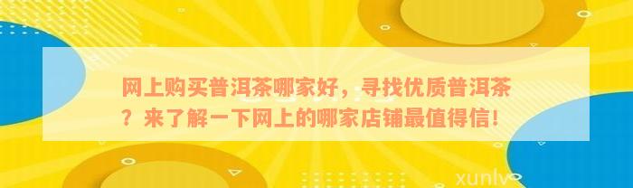 网上购买普洱茶哪家好，寻找优质普洱茶？来了解一下网上的哪家店铺最值得信！