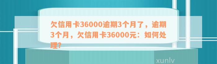 欠信用卡36000逾期3个月了，逾期3个月，欠信用卡36000元：如何处理？